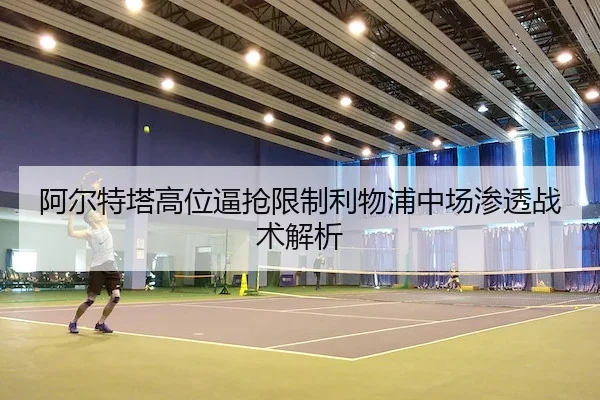 阿尔特塔高位逼抢限制利物浦中场渗透战术解析